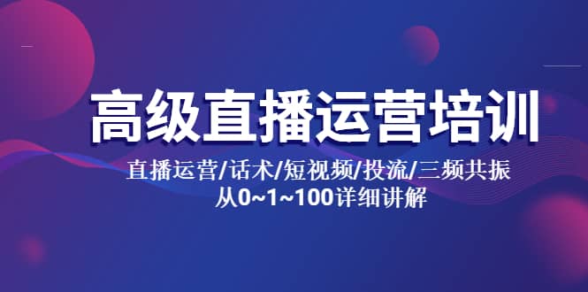 高级直播运营培训 直播运营/话术/短视频/投流/三频共振 从0~1~100详细讲解网创吧-网创项目资源站-副业项目-创业项目-搞钱项目创业吧