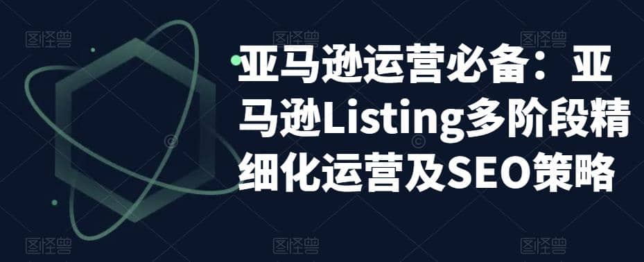 亚马逊2023运营实操：亚马逊Listing多阶段/精细化运营及SEO策略网创吧-网创项目资源站-副业项目-创业项目-搞钱项目创业吧