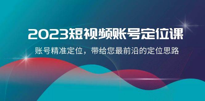 2023短视频账号-定位课，账号精准定位，带给您最前沿的定位思路（21节课）网创吧-网创项目资源站-副业项目-创业项目-搞钱项目创业吧