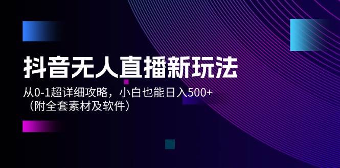 抖音无人直播新玩法，从0-1超详细攻略，小白也能日入500+（附全套素材…网创吧-网创项目资源站-副业项目-创业项目-搞钱项目创业吧