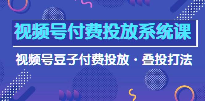 视频号付费投放系统课，视频号豆子付费投放·叠投打法（高清视频课）网创吧-网创项目资源站-副业项目-创业项目-搞钱项目创业吧