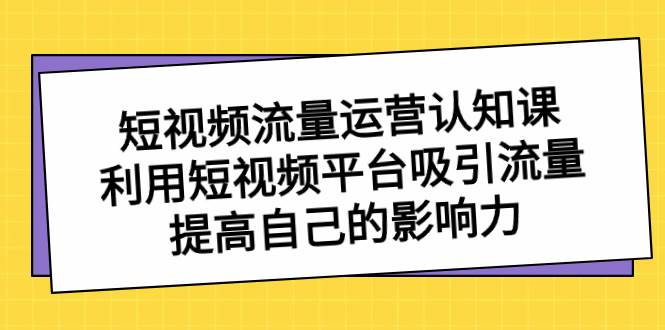 短视频流量-运营认知课，利用短视频平台吸引流量，提高自己的影响力网创吧-网创项目资源站-副业项目-创业项目-搞钱项目创业吧