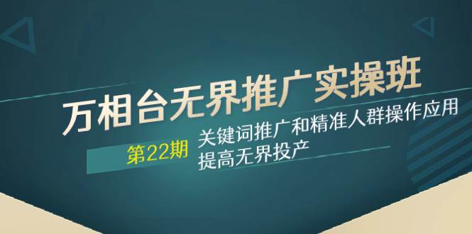 万相台无界推广实操班【22期】关键词推广和精准人群操作应用，提高无界投产网创吧-网创项目资源站-副业项目-创业项目-搞钱项目创业吧