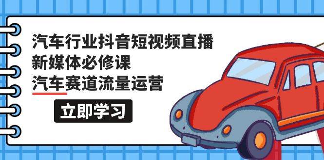 汽车行业 抖音短视频-直播新媒体必修课，汽车赛道流量运营（118节课）网创吧-网创项目资源站-副业项目-创业项目-搞钱项目创业吧