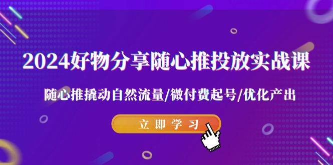 2024好物分享-随心推投放实战课 随心推撬动自然流量/微付费起号/优化产出网创吧-网创项目资源站-副业项目-创业项目-搞钱项目创业吧