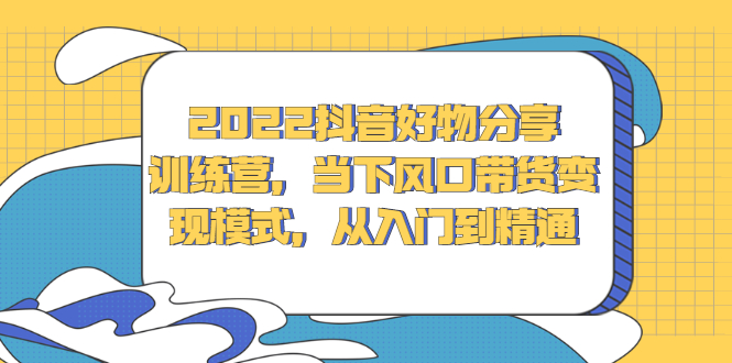 2022抖音好物分享训练营，当下风口带货变现模式，从入门到精通网创吧-网创项目资源站-副业项目-创业项目-搞钱项目创业吧