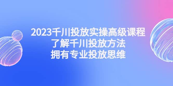 2023千川投放实操高级课程：了解千川投放方法，拥有专业投放思维网创吧-网创项目资源站-副业项目-创业项目-搞钱项目创业吧