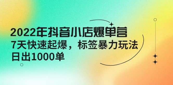 2022年抖音小店爆单营【更新10月】 7天快速起爆 标签玩法网创吧-网创项目资源站-副业项目-创业项目-搞钱项目创业吧