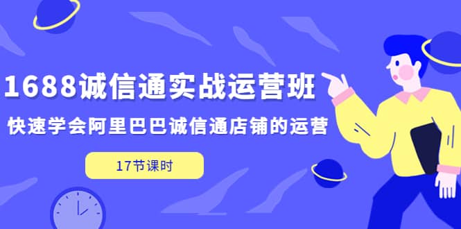 1688诚信通实战运营班，快速学会阿里巴巴诚信通店铺的运营(17节课)网创吧-网创项目资源站-副业项目-创业项目-搞钱项目创业吧