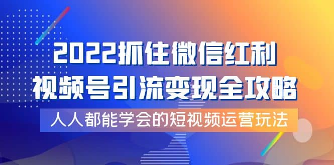 2022抓住微信红利，视频号引流变现全攻略，人人都能学会的短视频运营玩法网创吧-网创项目资源站-副业项目-创业项目-搞钱项目创业吧