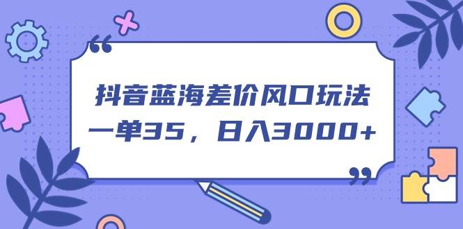 抖音蓝海差价风口玩法，一单35，日入3000+网创吧-网创项目资源站-副业项目-创业项目-搞钱项目创业吧