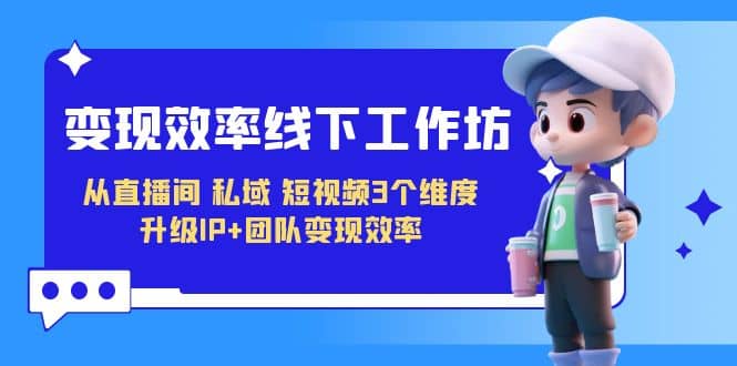 变现-效率线下工作坊，从直播间、私域、短视频3个维度 升级IP+团队变现效率网创吧-网创项目资源站-副业项目-创业项目-搞钱项目创业吧