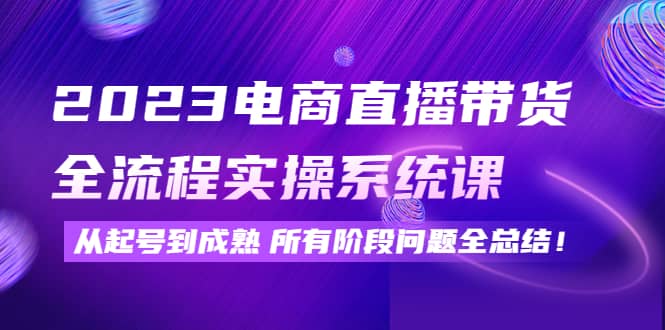 2023电商直播带货全流程实操系统课：从起号到成熟所有阶段问题全总结网创吧-网创项目资源站-副业项目-创业项目-搞钱项目创业吧
