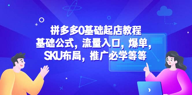 拼多多0基础起店教程：基础公式，流量入口，爆单，SKU布局，推广必学等等网创吧-网创项目资源站-副业项目-创业项目-搞钱项目创业吧