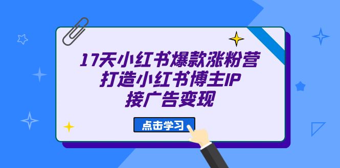17天 小红书爆款 涨粉营（广告变现方向）打造小红书博主IP、接广告变现网创吧-网创项目资源站-副业项目-创业项目-搞钱项目创业吧