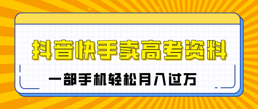 临近高考季，抖音快手卖高考资料，小白可操作一部手机轻松月入过万网创吧-网创项目资源站-副业项目-创业项目-搞钱项目创业吧