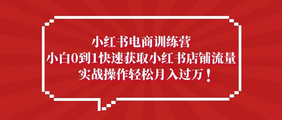 小红书电商训练营，小白0到1快速获取小红书店铺流量网创吧-网创项目资源站-副业项目-创业项目-搞钱项目创业吧