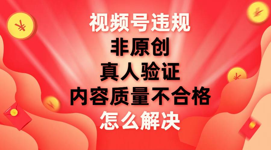 最新视频号【非原创，内容质量不合格，真人验证】违规怎么解决网创吧-网创项目资源站-副业项目-创业项目-搞钱项目创业吧