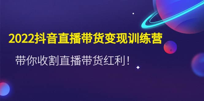 2022抖音直播带货变现训练营，带你收割直播带货红利网创吧-网创项目资源站-副业项目-创业项目-搞钱项目创业吧