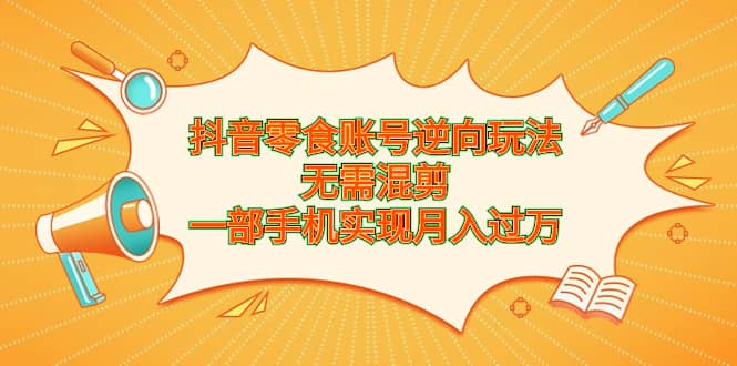 抖音零食账号逆向玩法，无需混剪，一部手机实现月入过万网创吧-网创项目资源站-副业项目-创业项目-搞钱项目创业吧