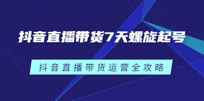 抖音直播带货7天螺旋起号，抖音直播带货运营全攻略网创吧-网创项目资源站-副业项目-创业项目-搞钱项目创业吧