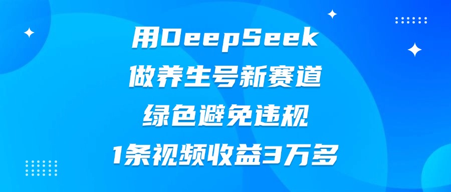 用DeepSeek做养生号新赛道，绿色避免违规，1条视频收益3万多网创吧-网创项目资源站-副业项目-创业项目-搞钱项目创业吧