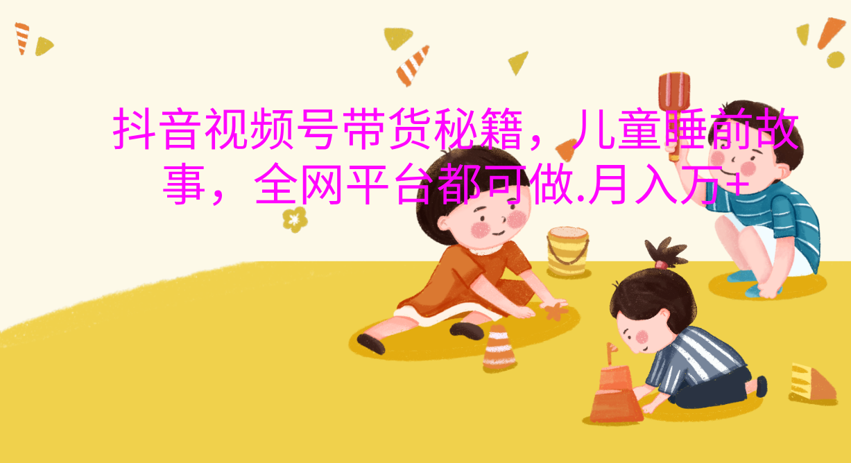 抖音视频号带货新风口：儿童睡前故事，轻松月入过万！网创吧-网创项目资源站-副业项目-创业项目-搞钱项目创业吧