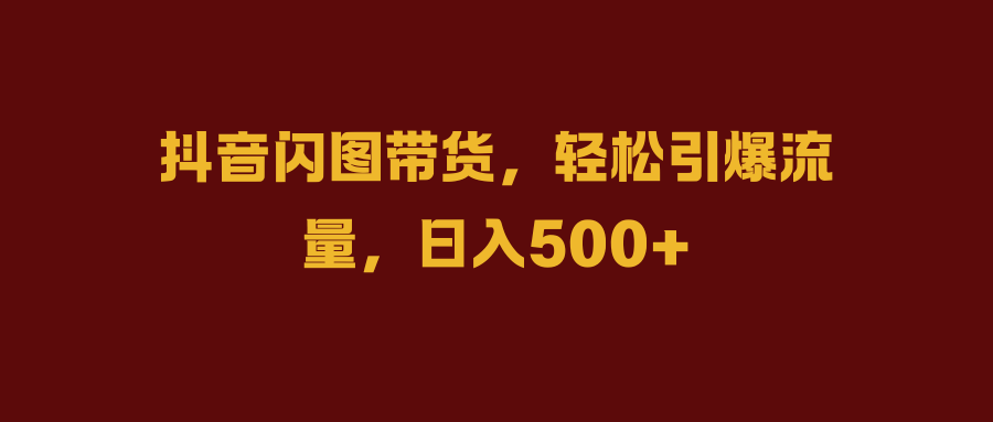 抖音闪图带货，轻松引爆流量，日入500+网创吧-网创项目资源站-副业项目-创业项目-搞钱项目创业吧