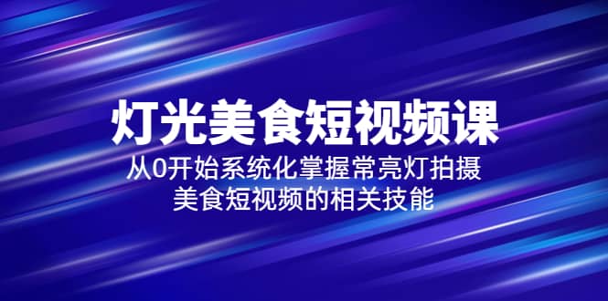 2023灯光-美食短视频课，从0开始系统化掌握常亮灯拍摄美食短视频的相关技能网创吧-网创项目资源站-副业项目-创业项目-搞钱项目创业吧
