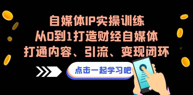 自媒体IP实操训练，从0到1打造财经自媒体，打通内容、引流、变现闭环网创吧-网创项目资源站-副业项目-创业项目-搞钱项目创业吧