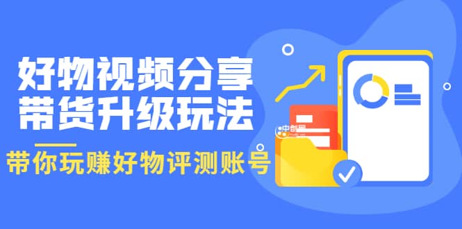 好物视频分享带货升级玩法：玩赚好物评测账号，月入10个W（1小时详细教程）网创吧-网创项目资源站-副业项目-创业项目-搞钱项目创业吧