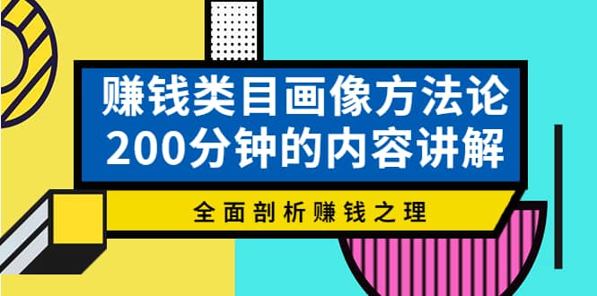 赚钱类目画像方法论，200分钟的内容讲解，全面剖析赚钱之理网创吧-网创项目资源站-副业项目-创业项目-搞钱项目创业吧