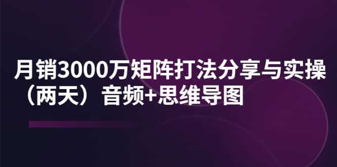 某线下培训：月销3000万矩阵打法分享与实操（两天）音频+思维导图网创吧-网创项目资源站-副业项目-创业项目-搞钱项目创业吧