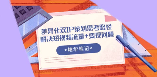 差异化双IP策划思考路径，解决短视频流量+变现问题（精华笔记）网创吧-网创项目资源站-副业项目-创业项目-搞钱项目创业吧