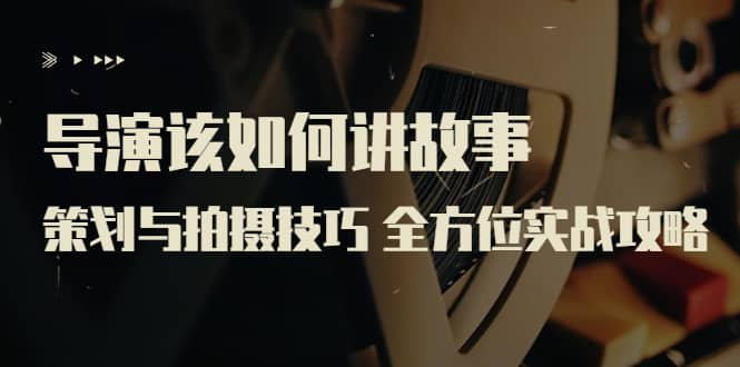 导演该如何讲故事：策划与拍摄技巧 全方位实战攻略（8节课 原价799）网创吧-网创项目资源站-副业项目-创业项目-搞钱项目创业吧