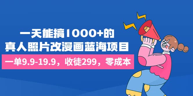 一天能搞1000+的，真人照片改漫画蓝海项目，一单9.9-19.9，收徒299，零成本网创吧-网创项目资源站-副业项目-创业项目-搞钱项目创业吧