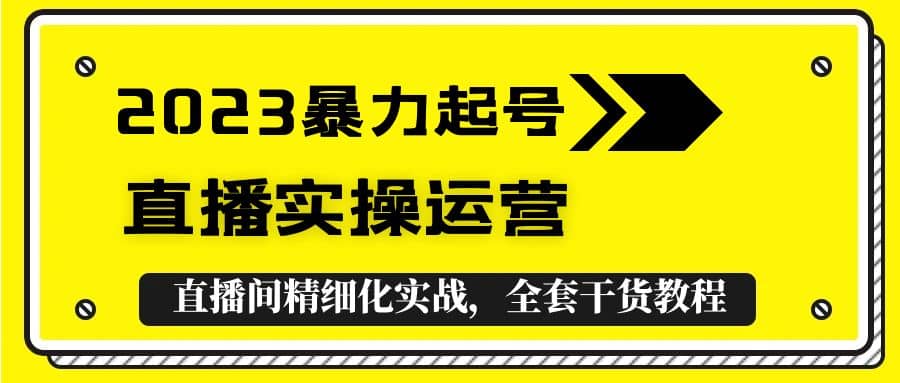 2023暴力起号+直播实操运营，全套直播间精细化实战，全套干货教程网创吧-网创项目资源站-副业项目-创业项目-搞钱项目创业吧
