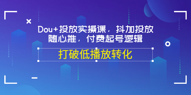 Dou+投放实操课，抖加投放，随心推，付费起号逻辑，打破低播放转化网创吧-网创项目资源站-副业项目-创业项目-搞钱项目创业吧
