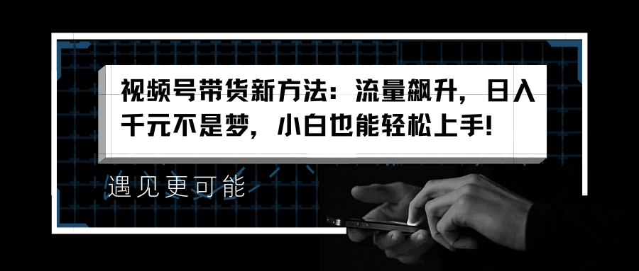 视频号带货新方法：流量飙升，日入千元不是梦，小白也能轻松上手！网创吧-网创项目资源站-副业项目-创业项目-搞钱项目创业吧