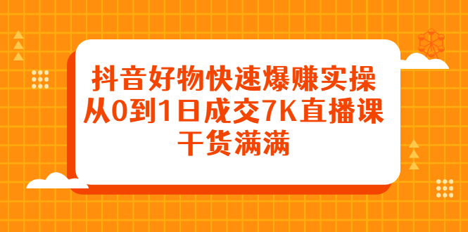 抖音好物快速爆赚实操，从0到1日成交7K直播课，干货满满网创吧-网创项目资源站-副业项目-创业项目-搞钱项目创业吧