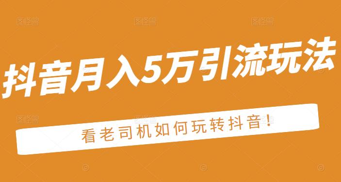 老古董·抖音月入5万引流玩法，看看老司机如何玩转抖音(附赠：抖音另类引流思路)网创吧-网创项目资源站-副业项目-创业项目-搞钱项目创业吧