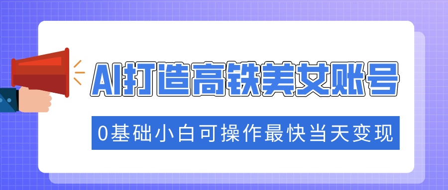 抓住流量密码快速涨粉，AI打造高铁美女账号，0基础小白可操作最快当天变现网创吧-网创项目资源站-副业项目-创业项目-搞钱项目创业吧