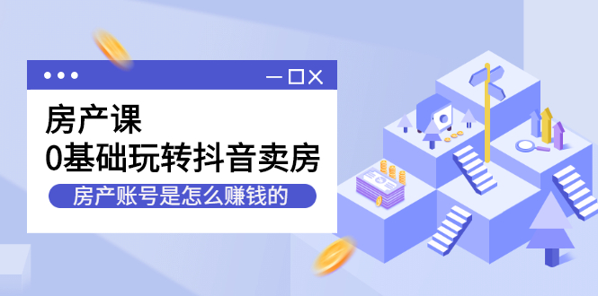 房产课，0基础玩转抖音卖房价值1798元网创吧-网创项目资源站-副业项目-创业项目-搞钱项目创业吧