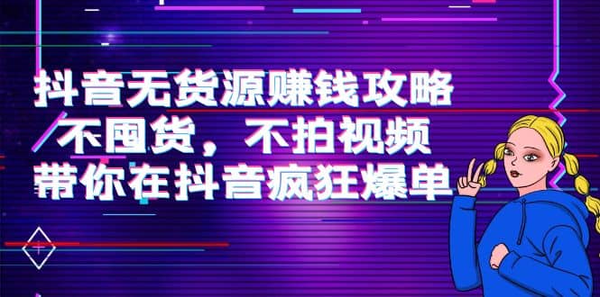 抖音无货源赚钱攻略，不囤货，不拍视频，带你在抖音疯狂爆单网创吧-网创项目资源站-副业项目-创业项目-搞钱项目创业吧
