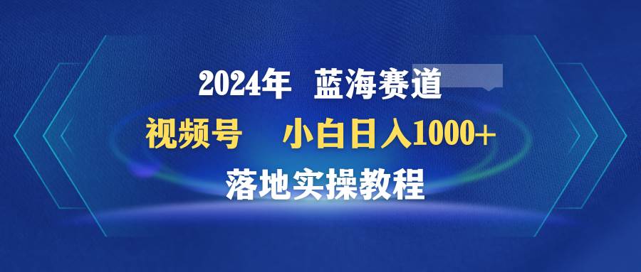 2024年蓝海赛道 视频号  小白日入1000+ 落地实操教程网创吧-网创项目资源站-副业项目-创业项目-搞钱项目创业吧