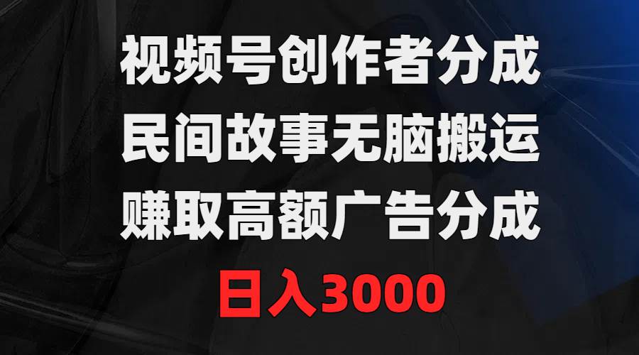 视频号创作者分成，民间故事无脑搬运，赚取高额广告分成，日入3000网创吧-网创项目资源站-副业项目-创业项目-搞钱项目创业吧