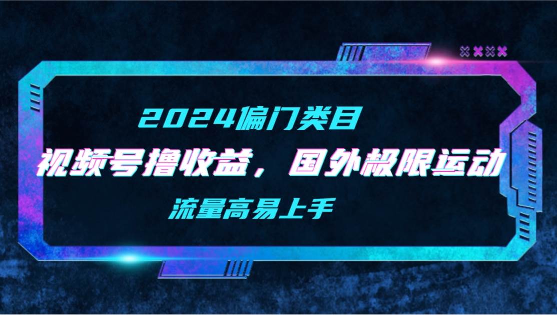 【2024偏门类目】视频号撸收益，二创国外极限运动视频锦集，流量高易上手网创吧-网创项目资源站-副业项目-创业项目-搞钱项目创业吧