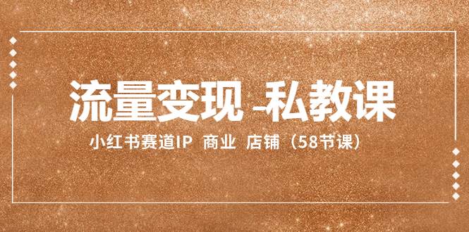流量变现-私教课：小红书赛道IP  商业  店铺（58节课）网创吧-网创项目资源站-副业项目-创业项目-搞钱项目创业吧