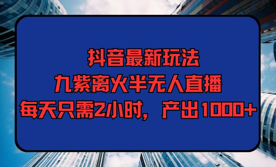 抖音最新玩法，九紫离火半无人直播，每天只需2小时，产出1000+网创吧-网创项目资源站-副业项目-创业项目-搞钱项目创业吧