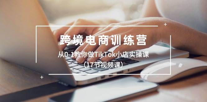 跨境电商训练营：从0-1教你做TikTok小店实操课（17节视频课）网创吧-网创项目资源站-副业项目-创业项目-搞钱项目创业吧